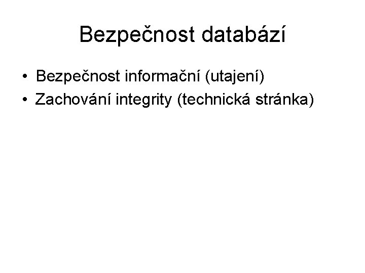 Bezpečnost databází • Bezpečnost informační (utajení) • Zachování integrity (technická stránka) 