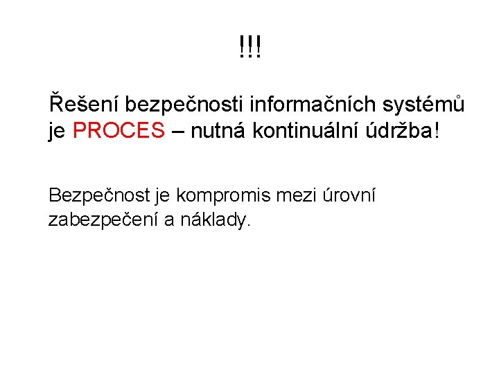 !!! Řešení bezpečnosti informačních systémů je PROCES – nutná kontinuální údržba! Bezpečnost je kompromis