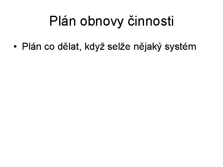Plán obnovy činnosti • Plán co dělat, když selže nějaký systém 