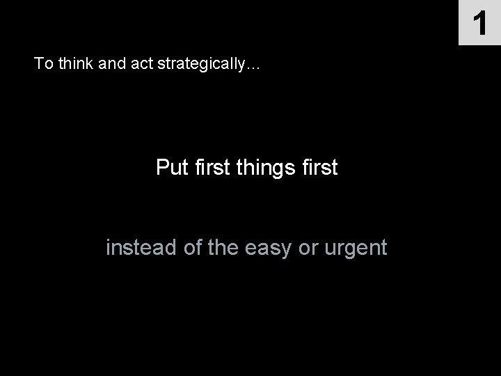 1 To think and act strategically… Put first things first instead of the easy