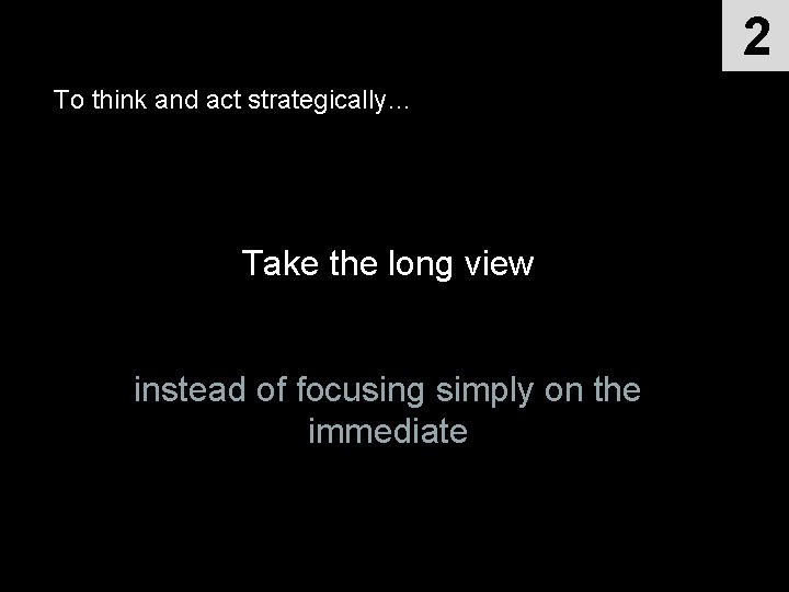 2 To think and act strategically… Take the long view instead of focusing simply