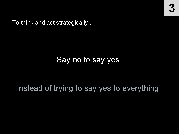 3 To think and act strategically… Say no to say yes instead of trying