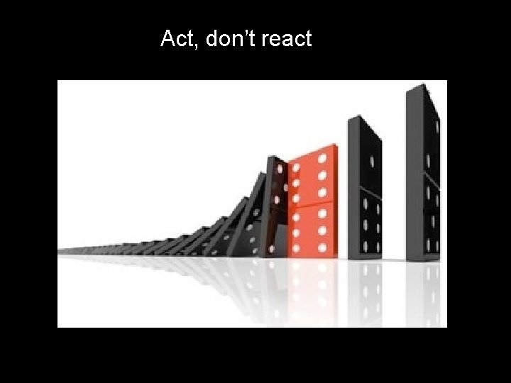 Act, don’t react 