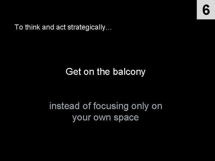 6 To think and act strategically… Get on the balcony instead of focusing only