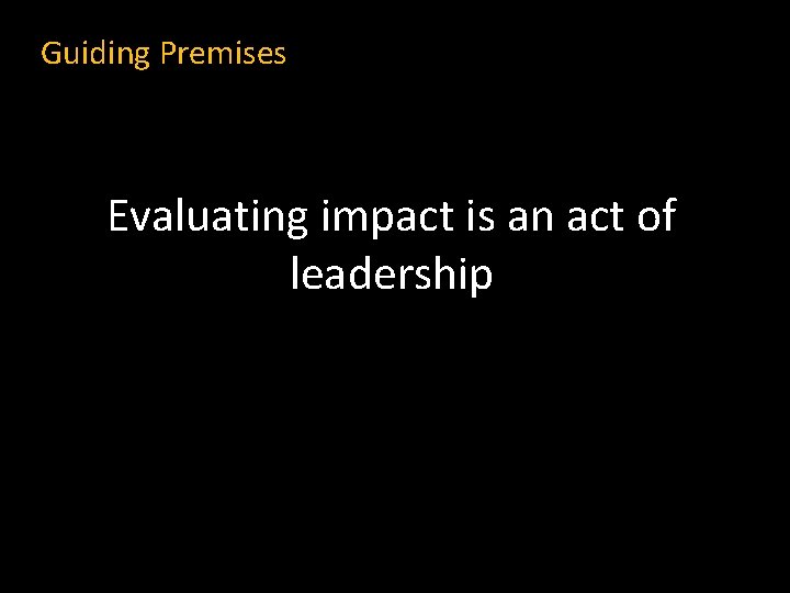 Guiding Premises Evaluating impact is an act of leadership 