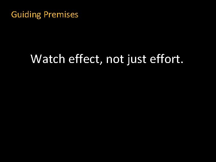 Guiding Premises Watch effect, not just effort. 