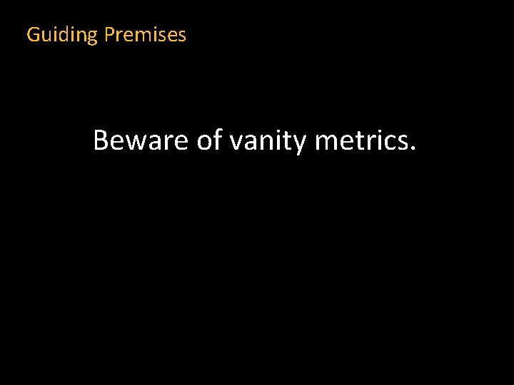 Guiding Premises Beware of vanity metrics. 