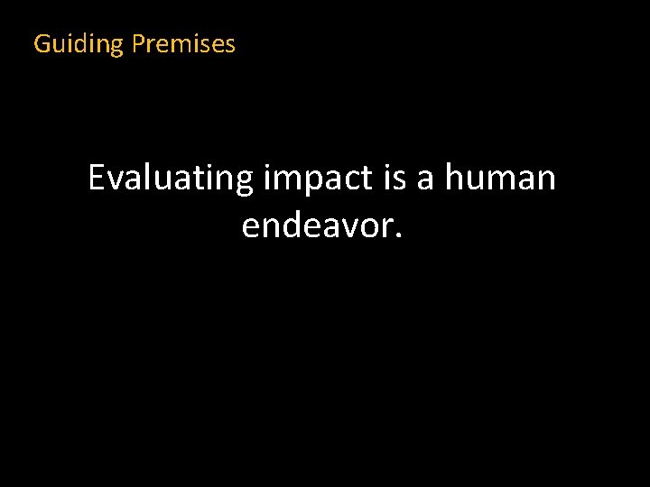 Guiding Premises Evaluating impact is a human endeavor. 