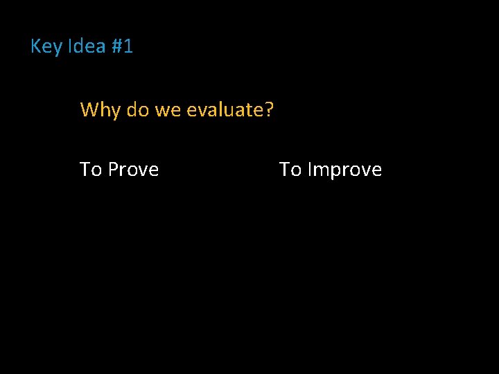 Key Idea #1 Why do we evaluate? To Prove To Improve 