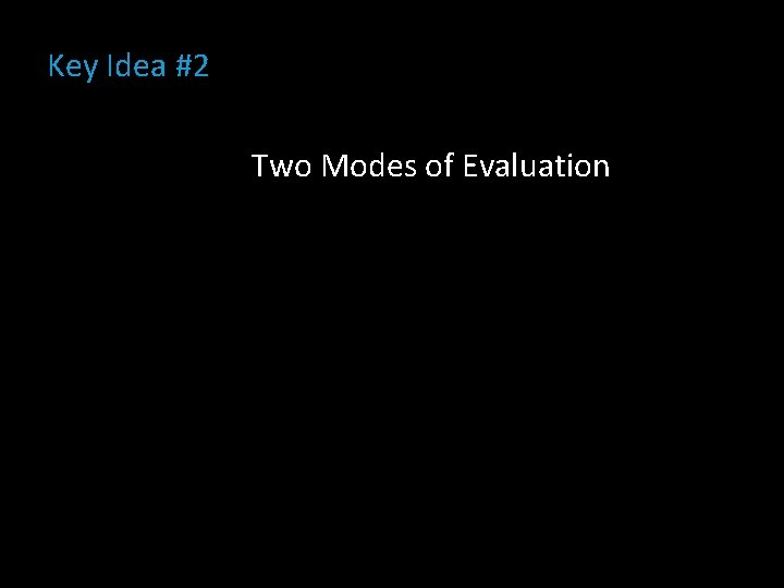 Key Idea #2 Two Modes of Evaluation 