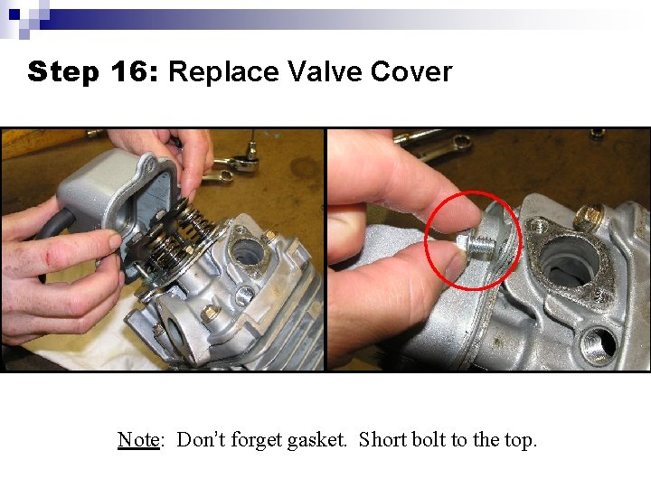 Step 16: Replace Valve Cover Note: Don’t forget gasket. Short bolt to the top.