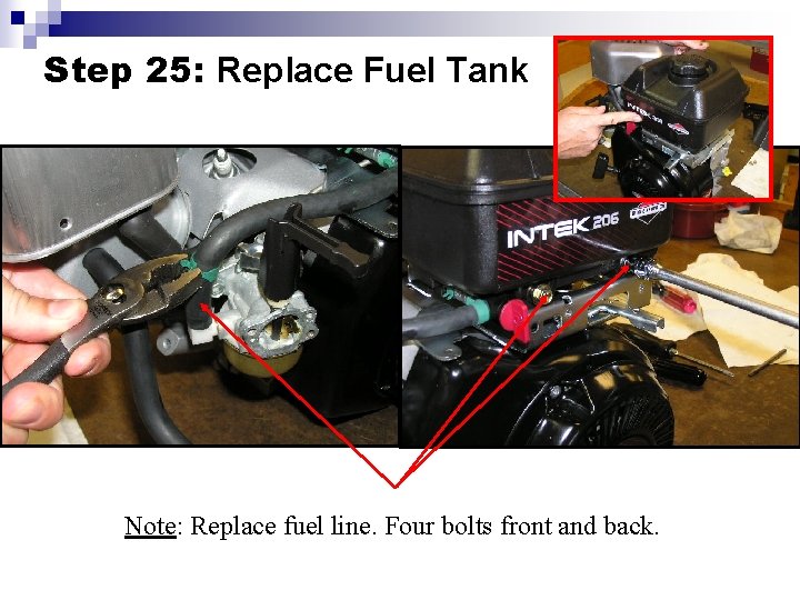 Step 25: Replace Fuel Tank Note: Replace fuel line. Four bolts front and back.