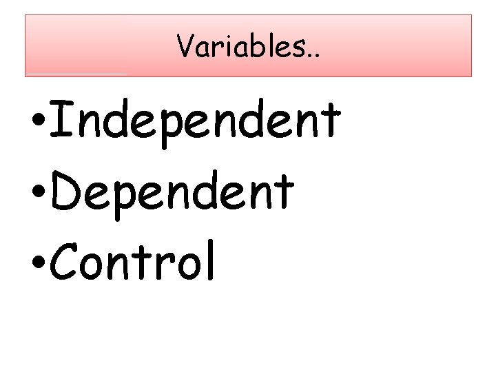 Variables. . • Independent • Dependent • Control 