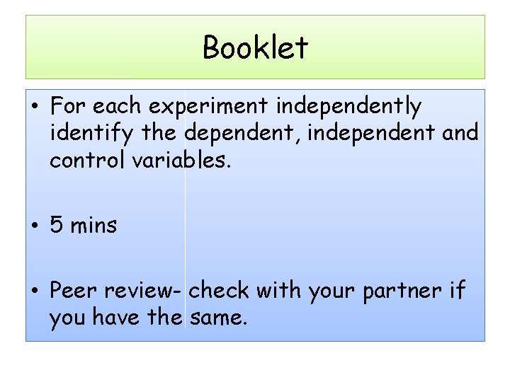 Booklet • For each experiment independently identify the dependent, independent and control variables. •