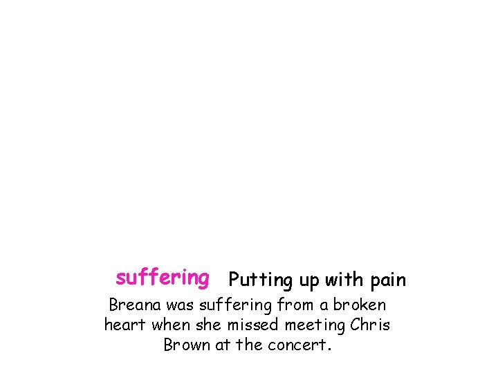 suffering Putting up with pain Breana was suffering from a broken heart when she