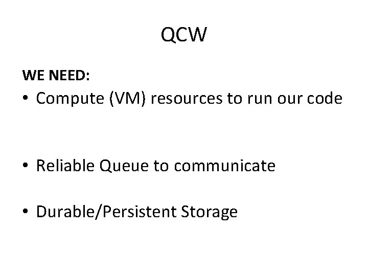 QCW WE NEED: • Compute (VM) resources to run our code • Reliable Queue