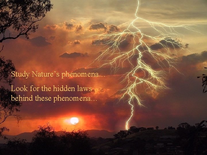 Study Nature’s phenomena… Look for the hidden laws behind these phenomena… 