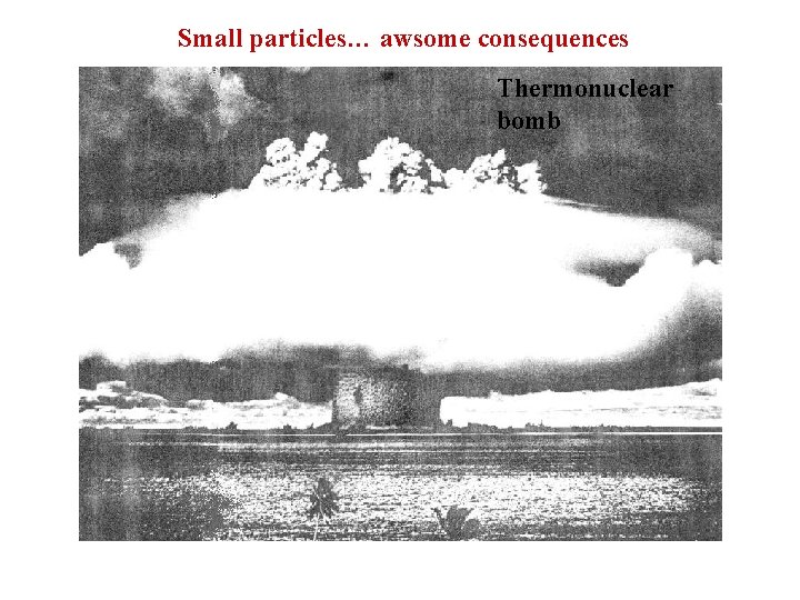 Small particles… awsome consequences Thermonuclear bomb 
