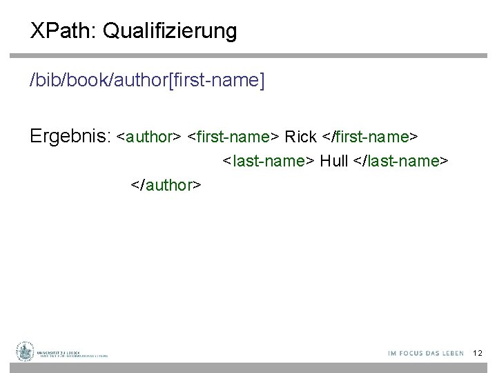 XPath: Qualifizierung /bib/book/author[first-name] Ergebnis: <author> <first-name> Rick </first-name> <last-name> Hull </last-name> </author> 12 