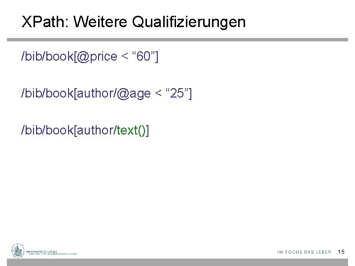 XPath: Weitere Qualifizierungen /bib/book[@price < “ 60”] /bib/book[author/@age < “ 25”] /bib/book[author/text()] 15 
