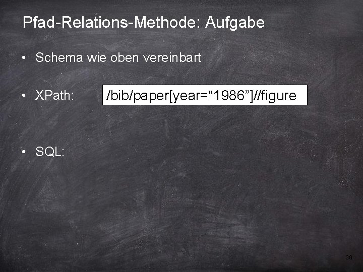 Pfad-Relations-Methode: Aufgabe • Schema wie oben vereinbart • XPath: /bib/paper[year=“ 1986”]//figure • SQL: 38