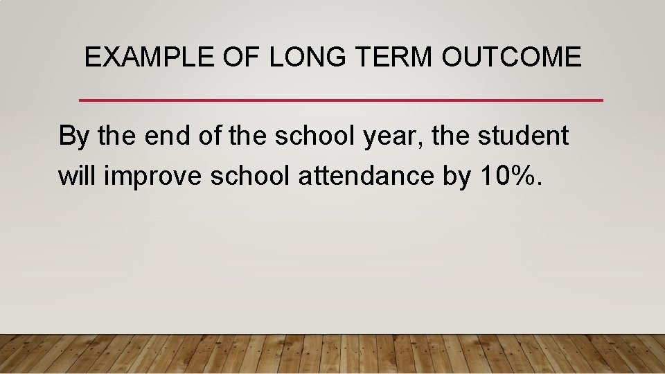 EXAMPLE OF LONG TERM OUTCOME By the end of the school year, the student