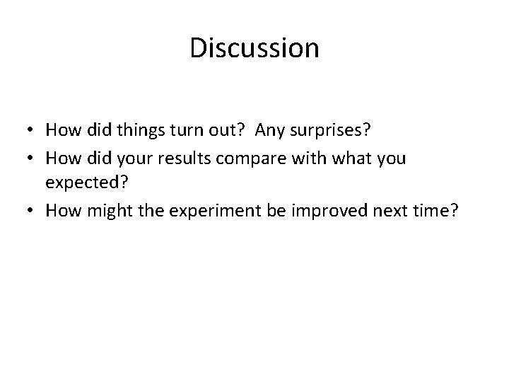 Discussion • How did things turn out? Any surprises? • How did your results