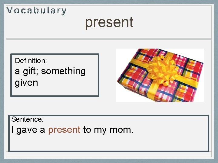 present Definition: a gift; something given Sentence: I gave a present to my mom.