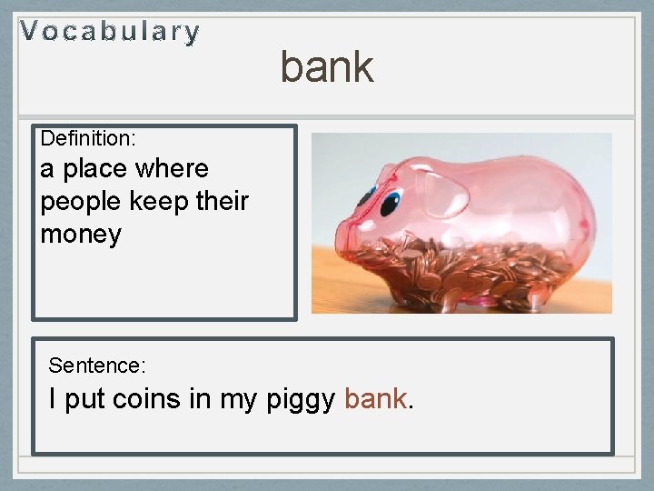 bank Definition: a place where people keep their money Sentence: I put coins in