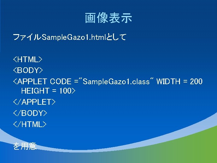 画像表示 ファイルSample. Gazo 1. htmlとして <HTML> <BODY> <APPLET CODE ="Sample. Gazo 1. class" WIDTH