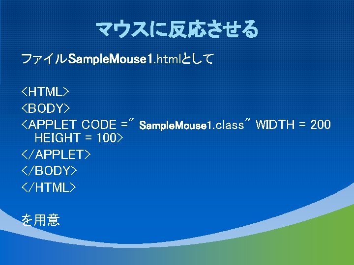 マウスに反応させる ファイルSample. Mouse 1. htmlとして <HTML> <BODY> <APPLET CODE =" Sample. Mouse 1. class"