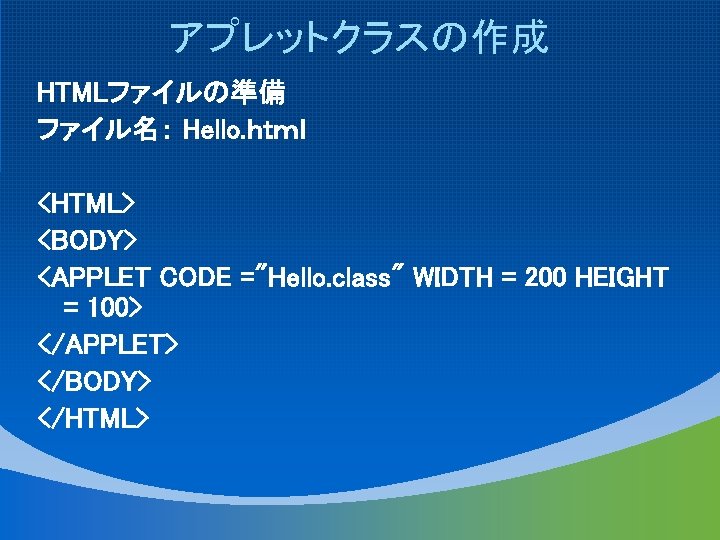 アプレットクラスの作成 HTMLファイルの準備 ファイル名： Hello. ｈｔｍｌ <HTML> <BODY> <APPLET CODE ="Hello. class" WIDTH = 200