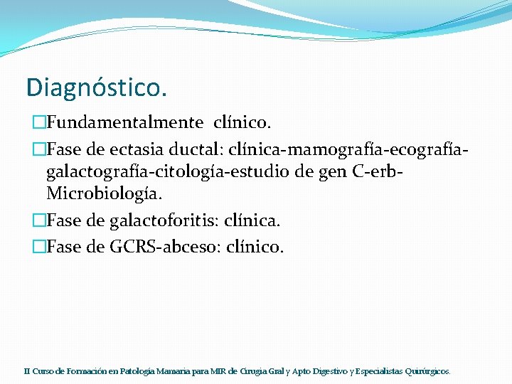 Diagnóstico. �Fundamentalmente clínico. �Fase de ectasia ductal: clínica-mamografía-ecografíagalactografía-citología-estudio de gen C-erb. Microbiología. �Fase de