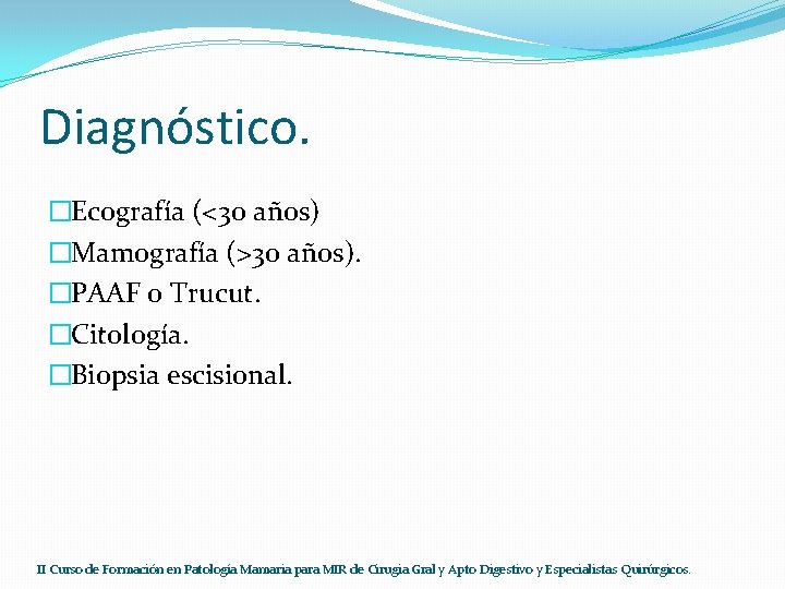 Diagnóstico. �Ecografía (<30 años) �Mamografía (>30 años). �PAAF o Trucut. �Citología. �Biopsia escisional. II