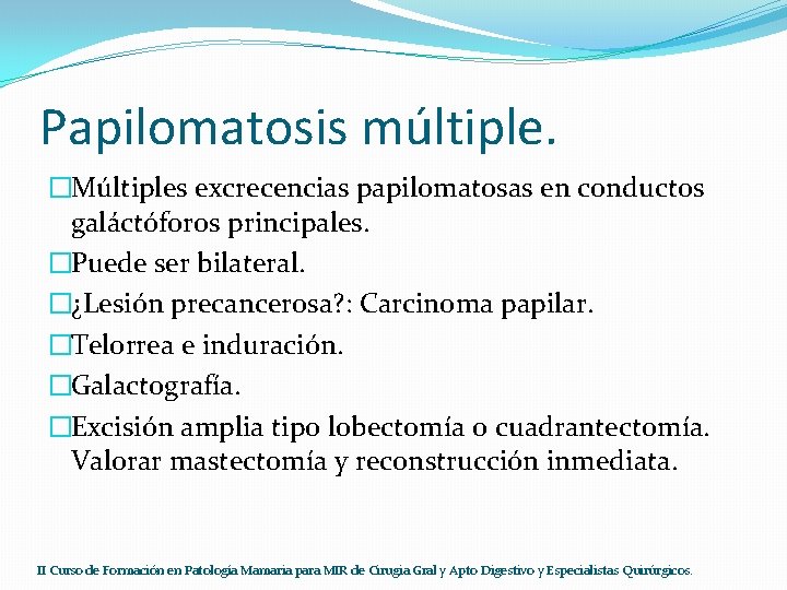 Papilomatosis múltiple. �Múltiples excrecencias papilomatosas en conductos galáctóforos principales. �Puede ser bilateral. �¿Lesión precancerosa?