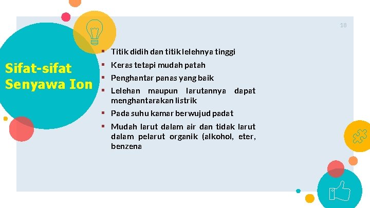 18 Sifat-sifat Senyawa Ion § § Titik didih dan titik lelehnya tinggi Keras tetapi