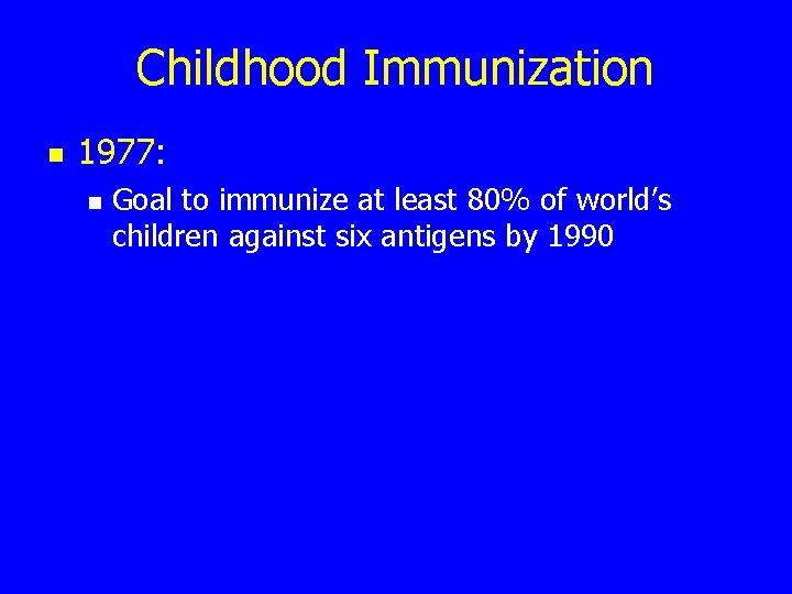 Childhood Immunization n 1977: n Goal to immunize at least 80% of world’s children