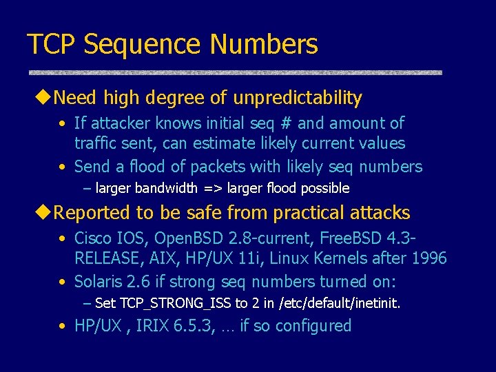 TCP Sequence Numbers u. Need high degree of unpredictability • If attacker knows initial