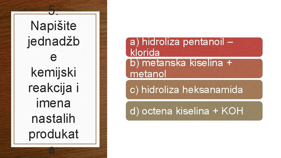 5. Napišite jednadžb e kemijski reakcija i imena nastalih produkat a: a) hidroliza pentanoil