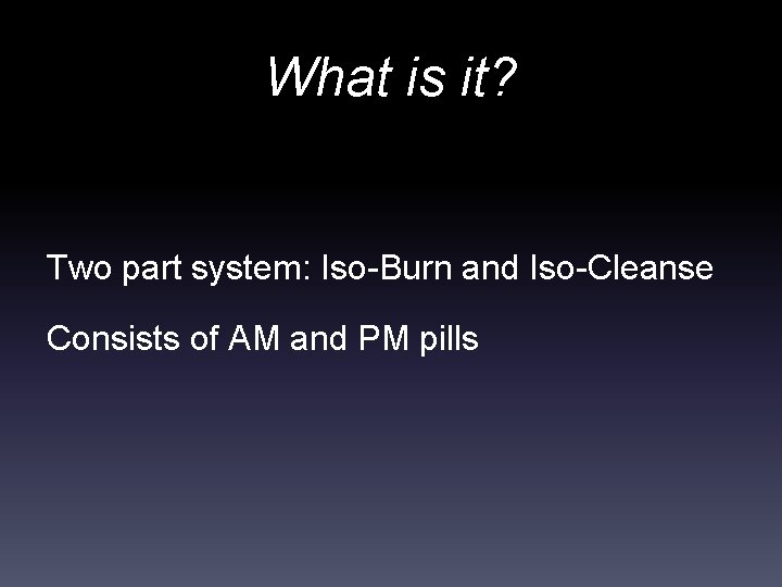 What is it? Two part system: Iso-Burn and Iso-Cleanse Consists of AM and PM