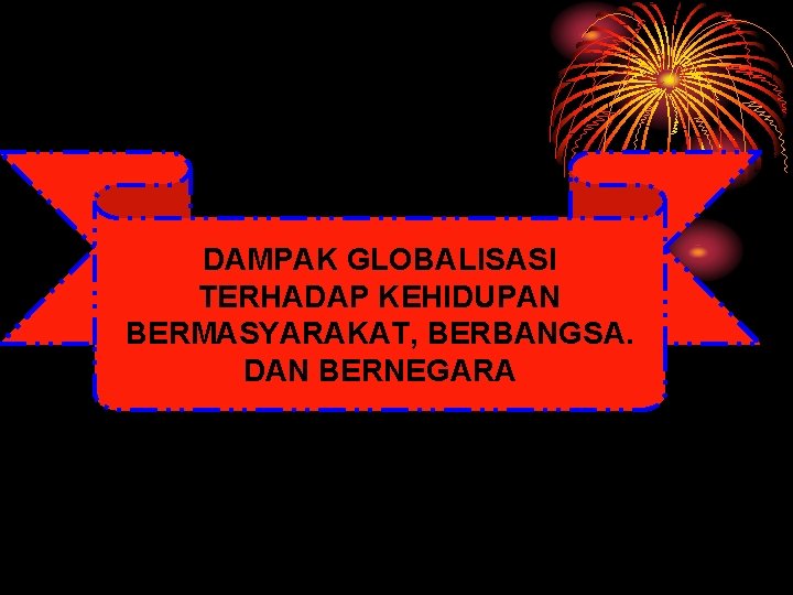 DAMPAK GLOBALISASI TERHADAP KEHIDUPAN BERMASYARAKAT, BERBANGSA. DAN BERNEGARA 