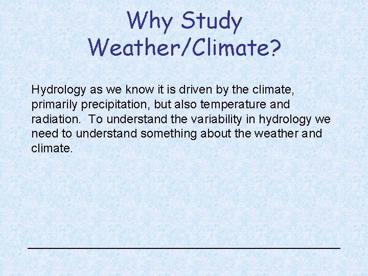 Why Study Weather/Climate? Hydrology as we know it is driven by the climate, primarily