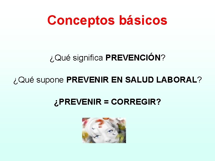 Conceptos básicos ¿Qué significa PREVENCIÓN? ¿Qué supone PREVENIR EN SALUD LABORAL? ¿PREVENIR = CORREGIR?