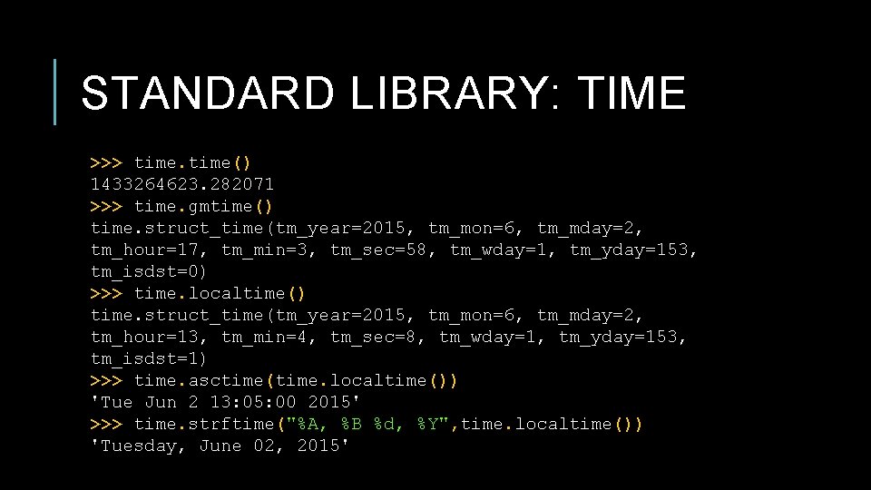 STANDARD LIBRARY: TIME >>> time() 1433264623. 282071 >>> time. gmtime() time. struct_time(tm_year=2015, tm_mon=6, tm_mday=2, STANDARD LIBRARY: TIME >>> time() 1433264623. 282071 >>> time. gmtime() time. struct_time(tm_year=2015, tm_mon=6, tm_mday=2,