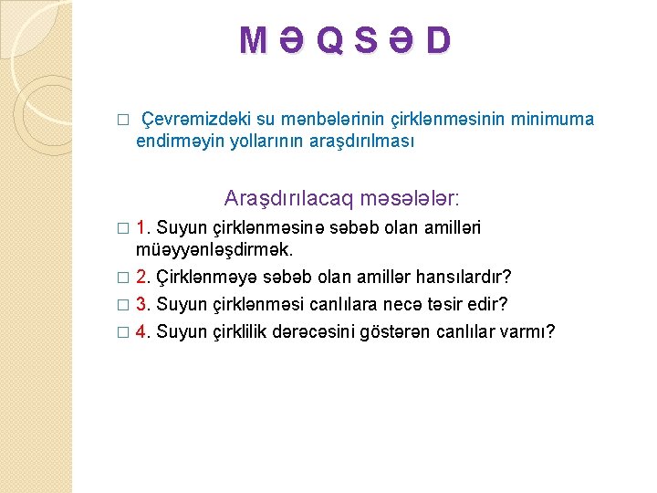 MƏQSƏD � Çevrəmizdəki su mənbələrinin çirklənməsinin minimuma endirməyin yollarının araşdırılması Araşdırılacaq məsələlər: 1. Suyun