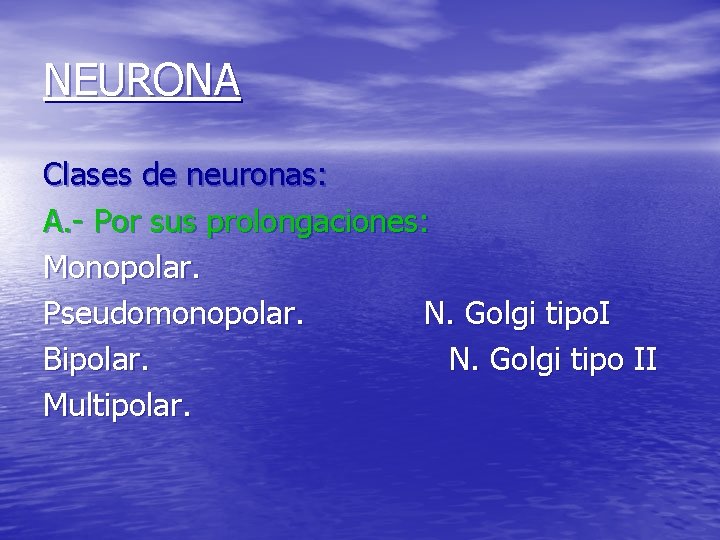 NEURONA Clases de neuronas: A. - Por sus prolongaciones: Monopolar. Pseudomonopolar. N. Golgi tipo.