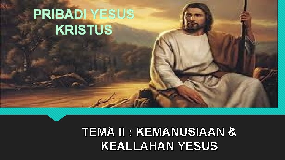 PRIBADI YESUS KRISTUS TEMA II : KEMANUSIAAN & KEALLAHAN YESUS 