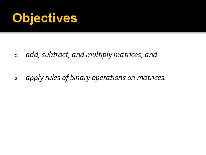 Objectives 1. add, subtract, and multiply matrices, and 2. apply rules of binary operations