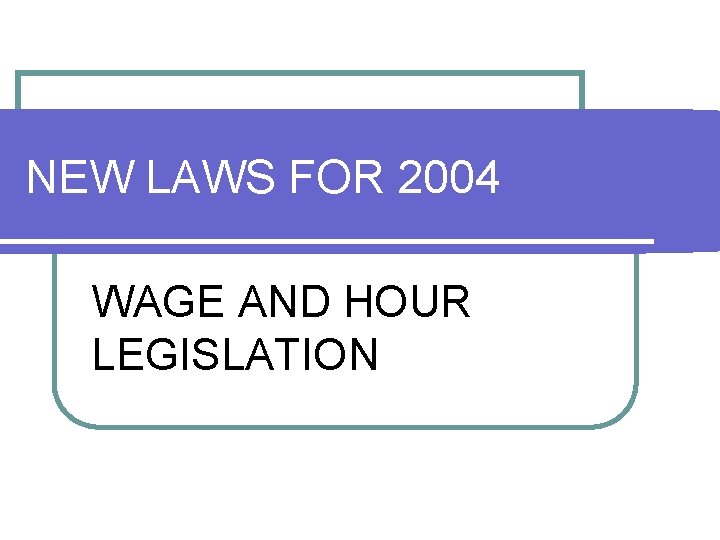 NEW LAWS FOR 2004 WAGE AND HOUR LEGISLATION NEW LAWS FOR 2004 WAGE AND HOUR LEGISLATION
