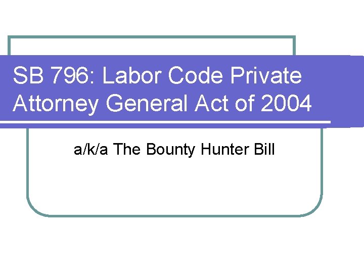 SB 796: Labor Code Private Attorney General Act of 2004 a/k/a The Bounty Hunter SB 796: Labor Code Private Attorney General Act of 2004 a/k/a The Bounty Hunter